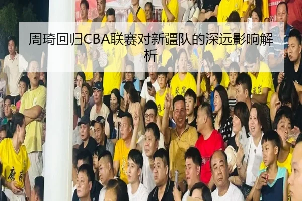 周琦回归CBA联赛对新疆队的深远影响解析